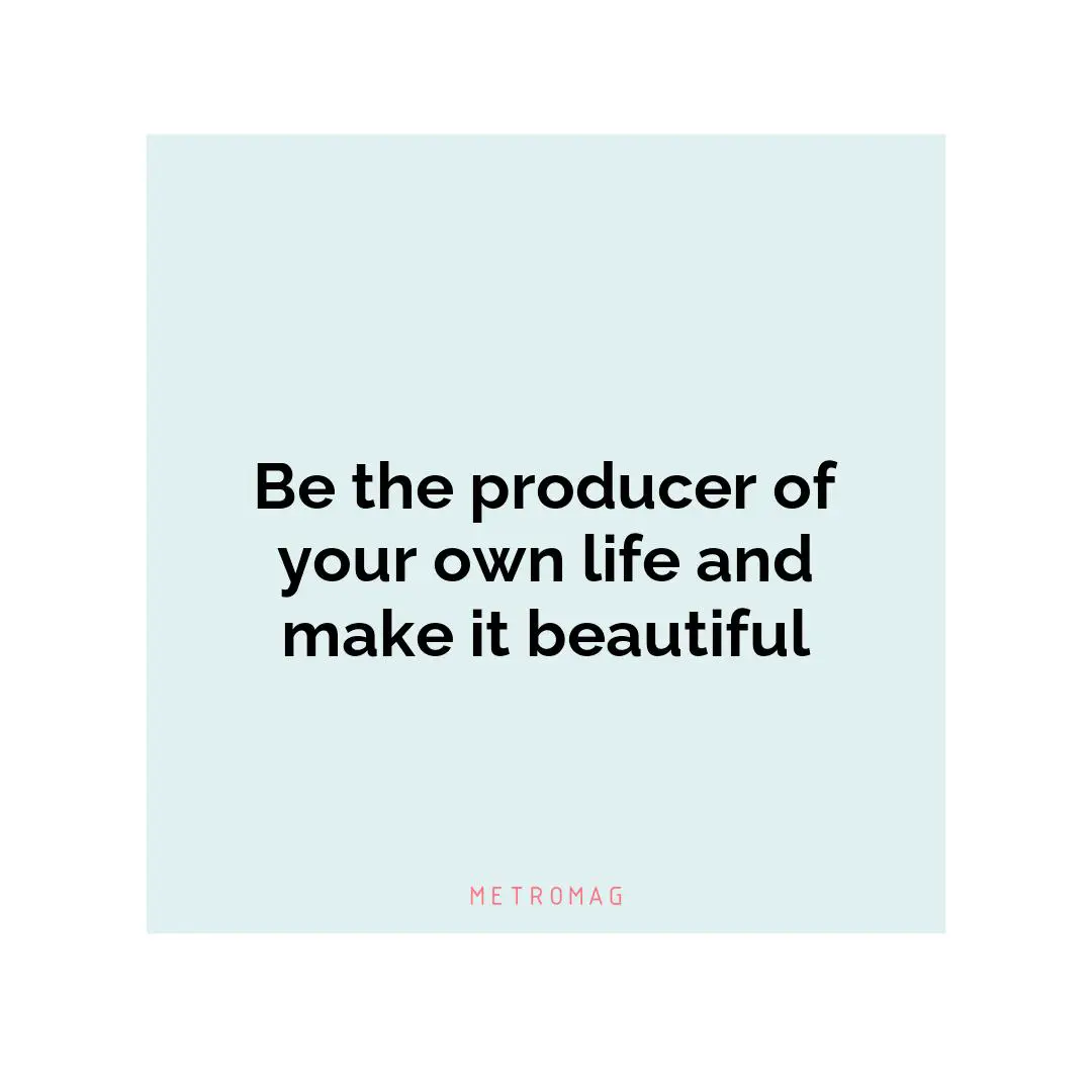 Be the producer of your own life and make it beautiful