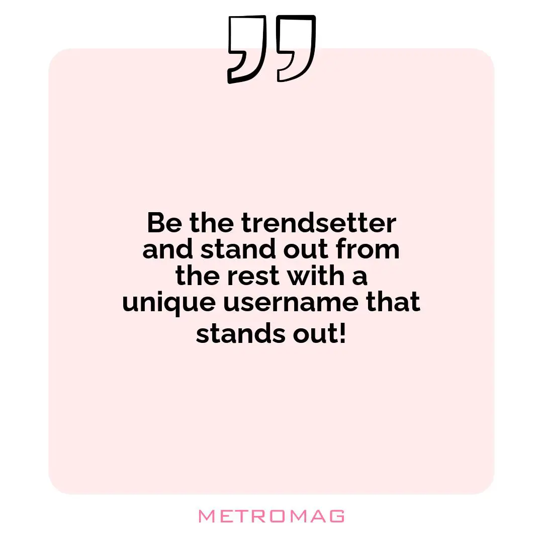 Be the trendsetter and stand out from the rest with a unique username that stands out!