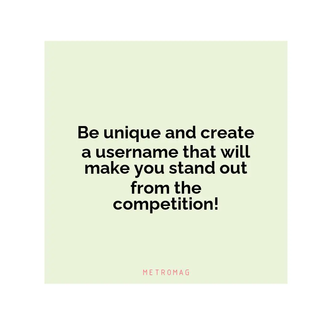 Be unique and create a username that will make you stand out from the competition!