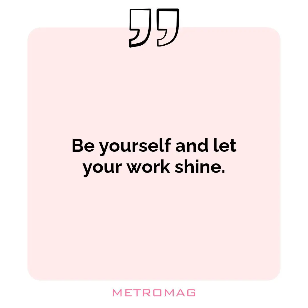 Be yourself and let your work shine.