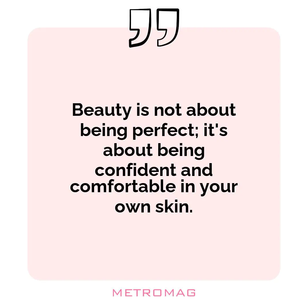 Beauty is not about being perfect; it's about being confident and comfortable in your own skin.