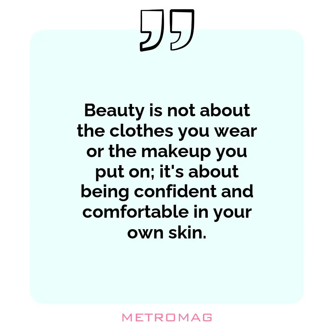 Beauty is not about the clothes you wear or the makeup you put on; it's about being confident and comfortable in your own skin.