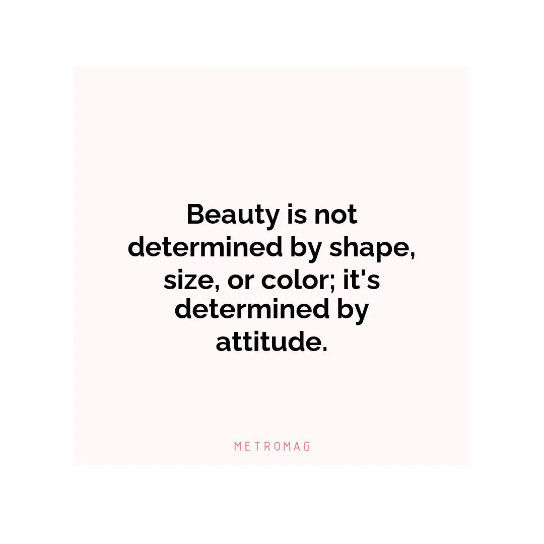 Beauty is not determined by shape, size, or color; it's determined by attitude.