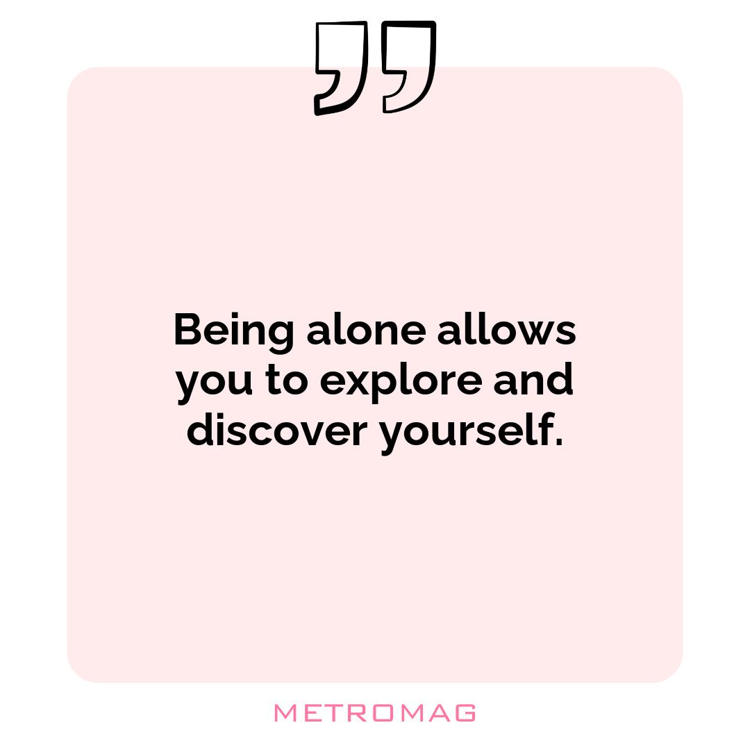 Being alone allows you to explore and discover yourself.