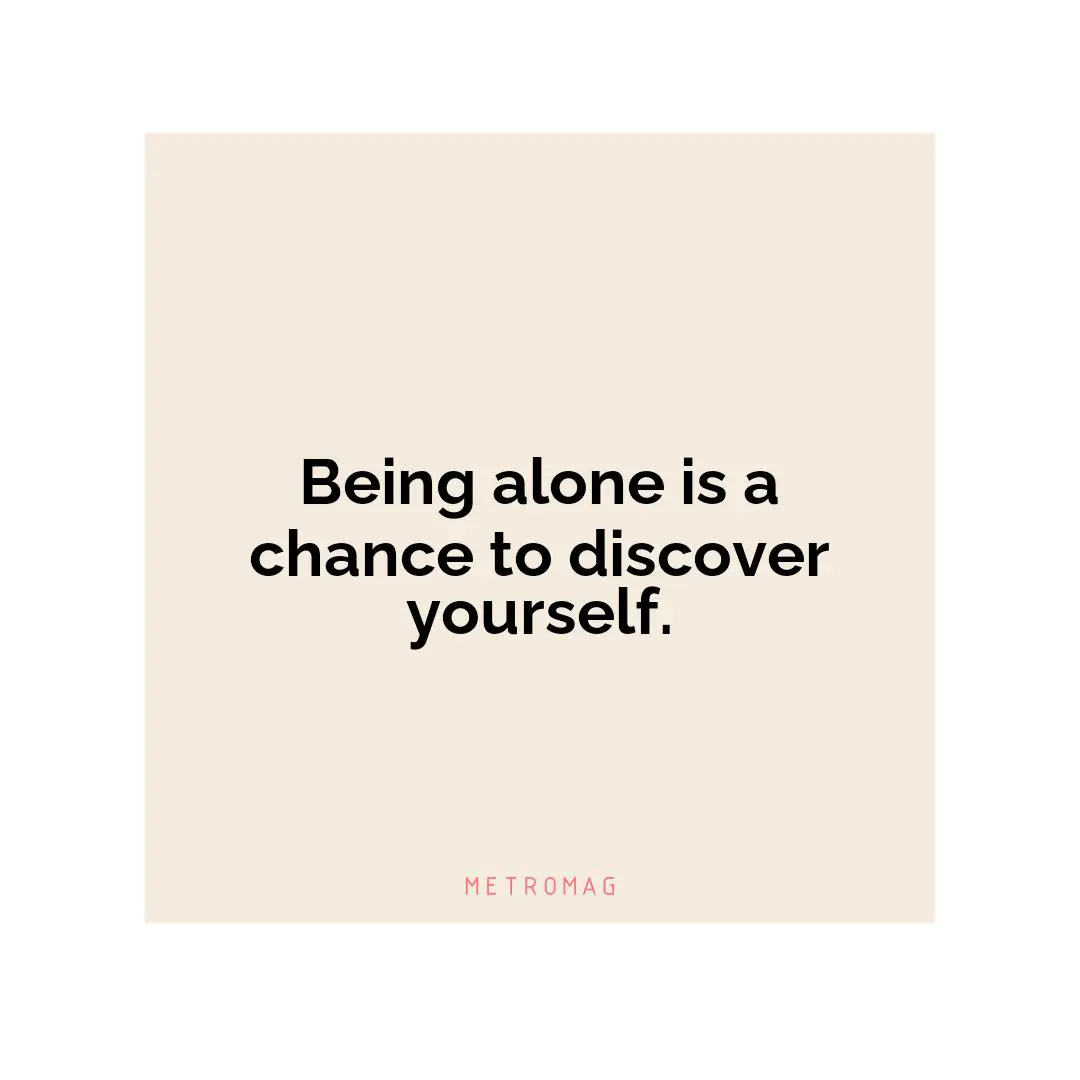 Being alone is a chance to discover yourself.