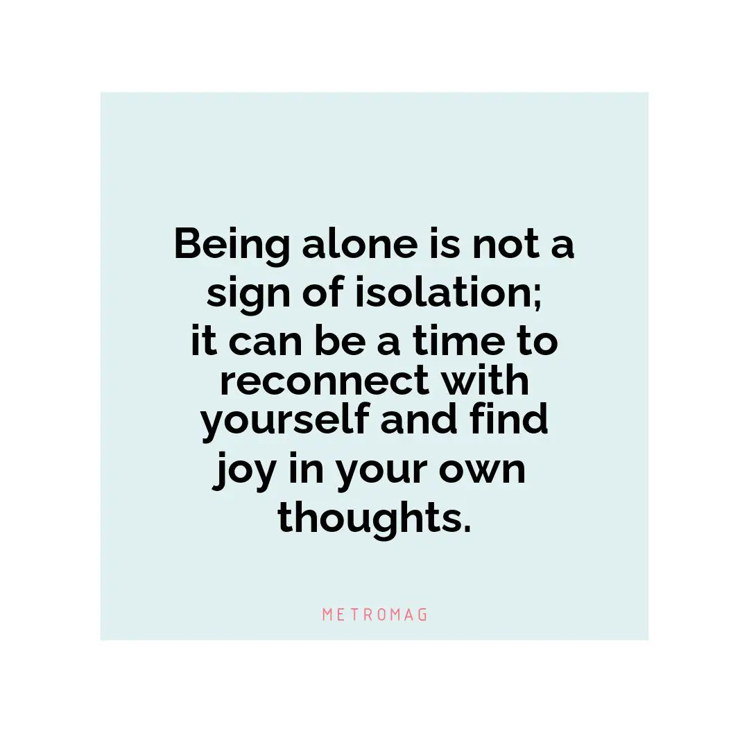 Being alone is not a sign of isolation; it can be a time to reconnect with yourself and find joy in your own thoughts.