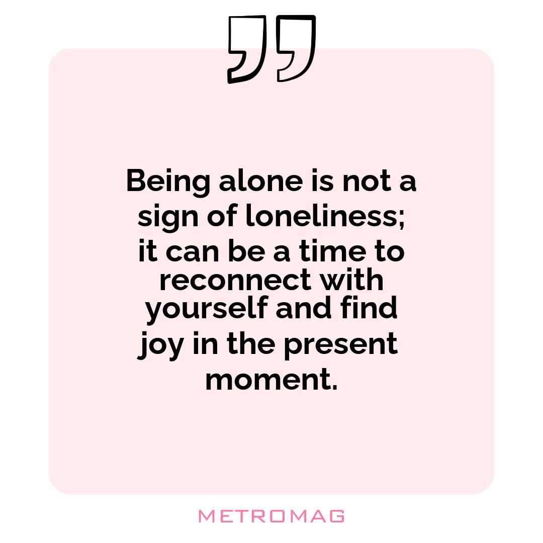 Being alone is not a sign of loneliness; it can be a time to reconnect with yourself and find joy in the present moment.