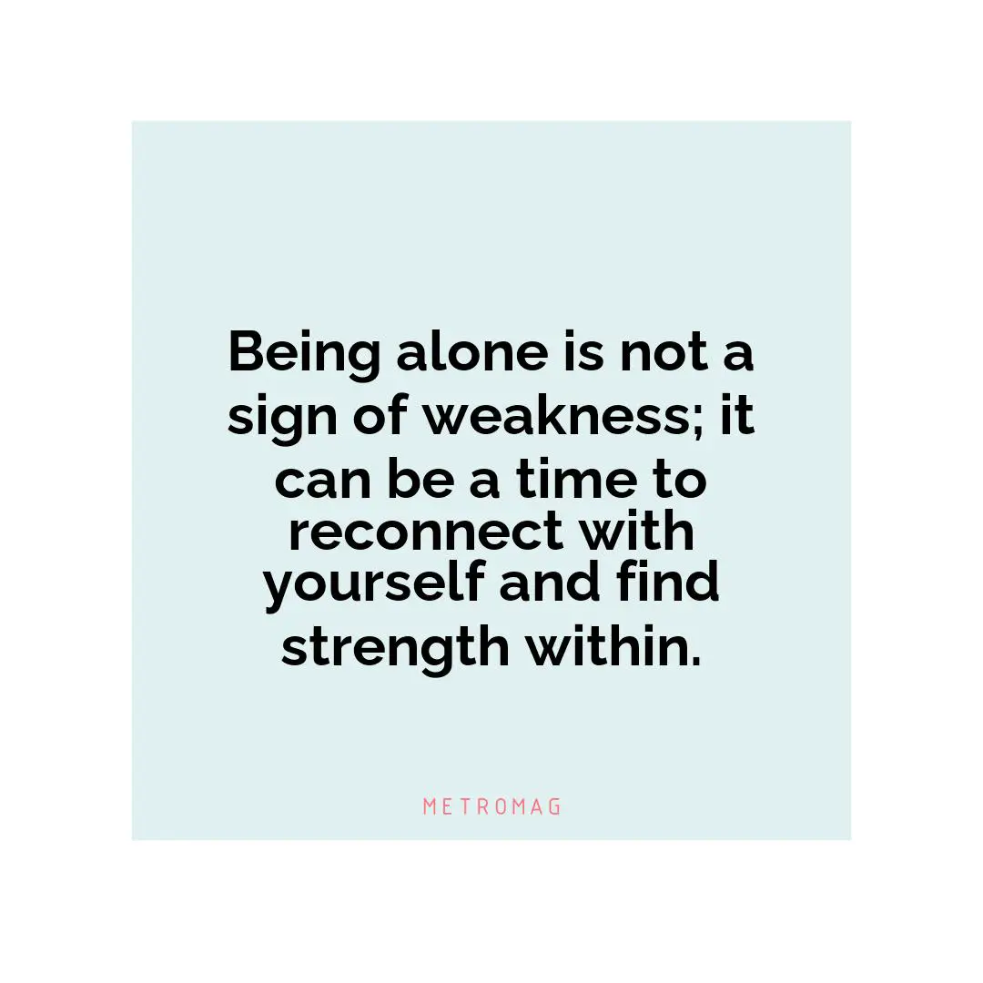 Being alone is not a sign of weakness; it can be a time to reconnect with yourself and find strength within.