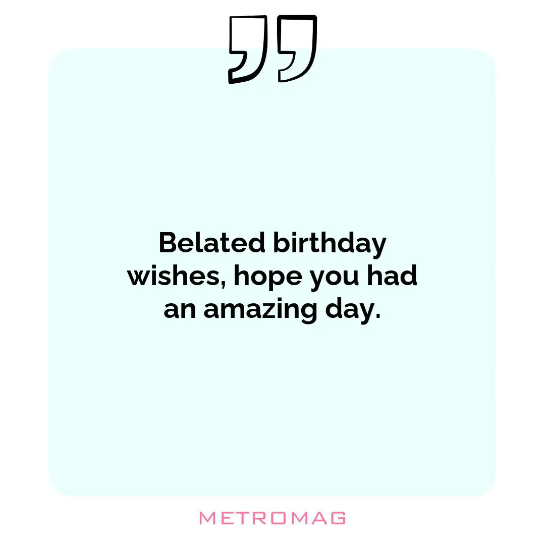 Belated birthday wishes, hope you had an amazing day.