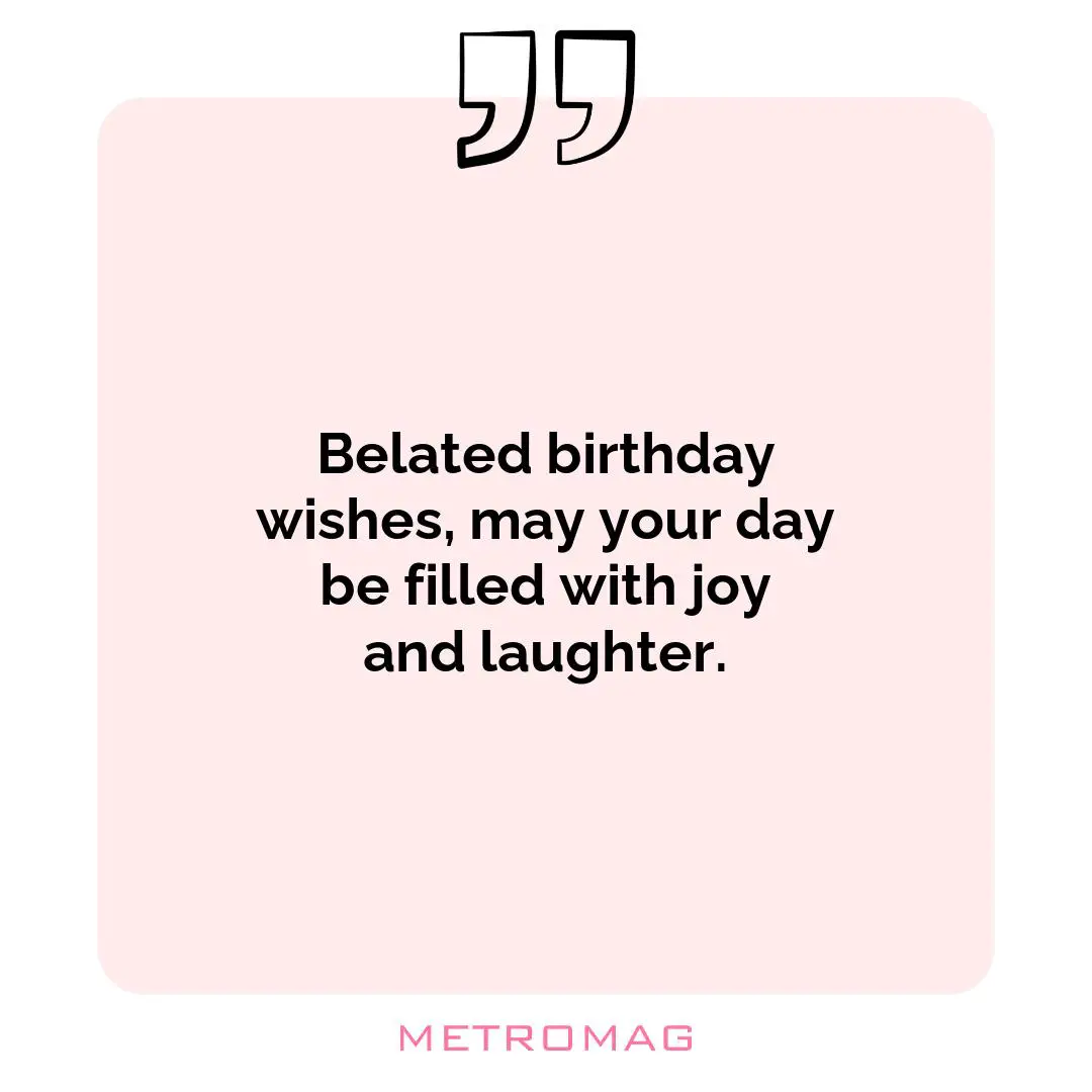 Belated birthday wishes, may your day be filled with joy and laughter.