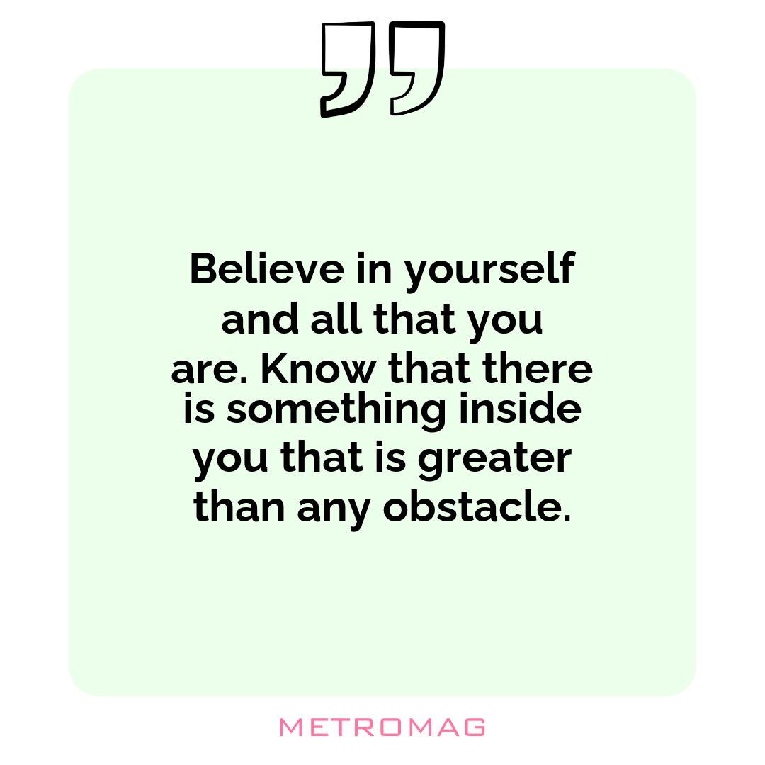 Believe in yourself and all that you are. Know that there is something inside you that is greater than any obstacle.