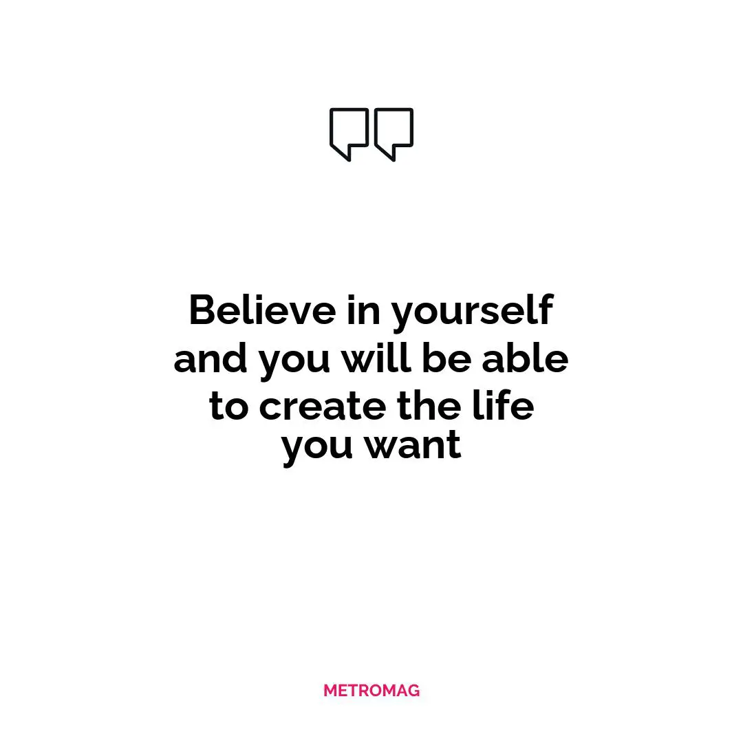Believe in yourself and you will be able to create the life you want