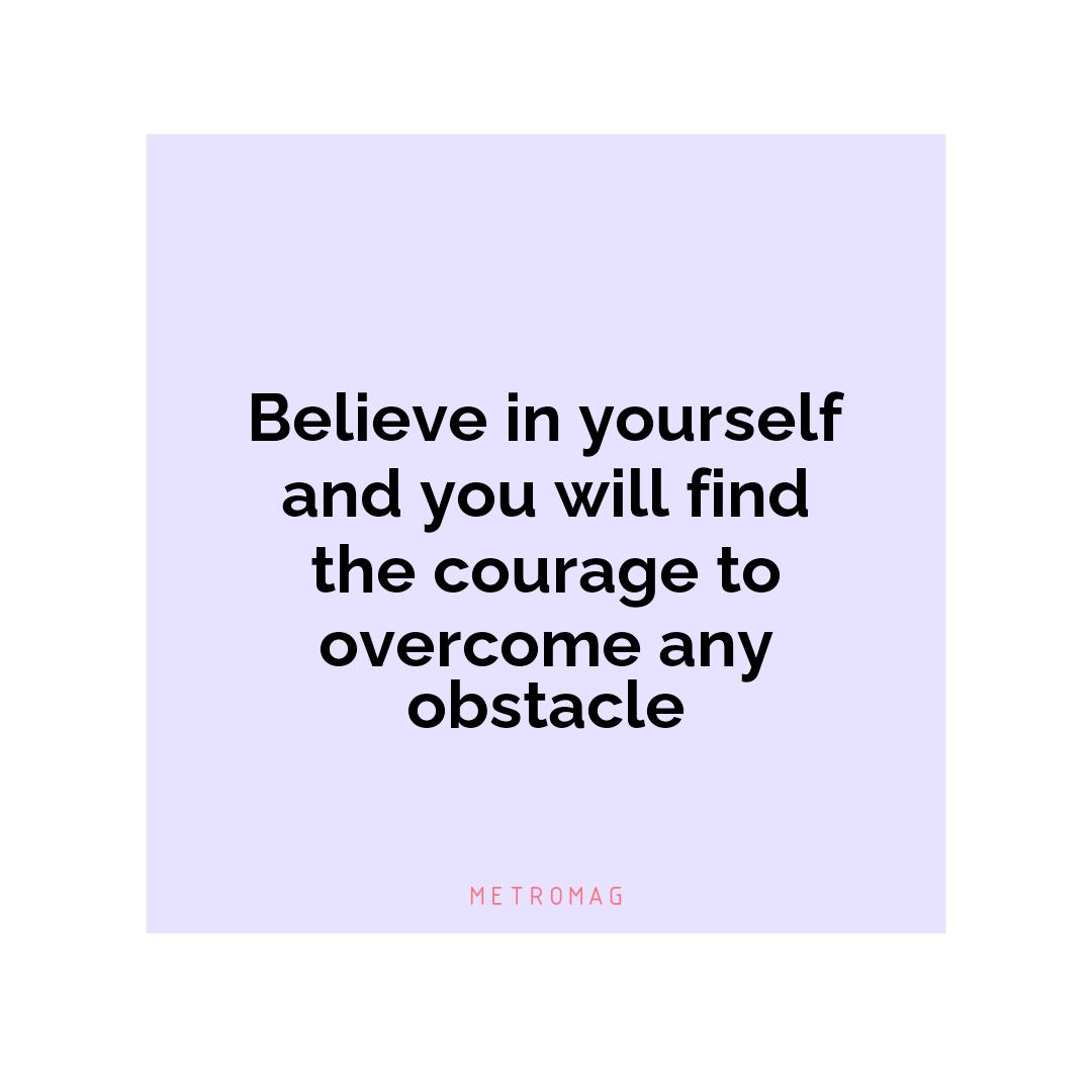 Believe in yourself and you will find the courage to overcome any obstacle