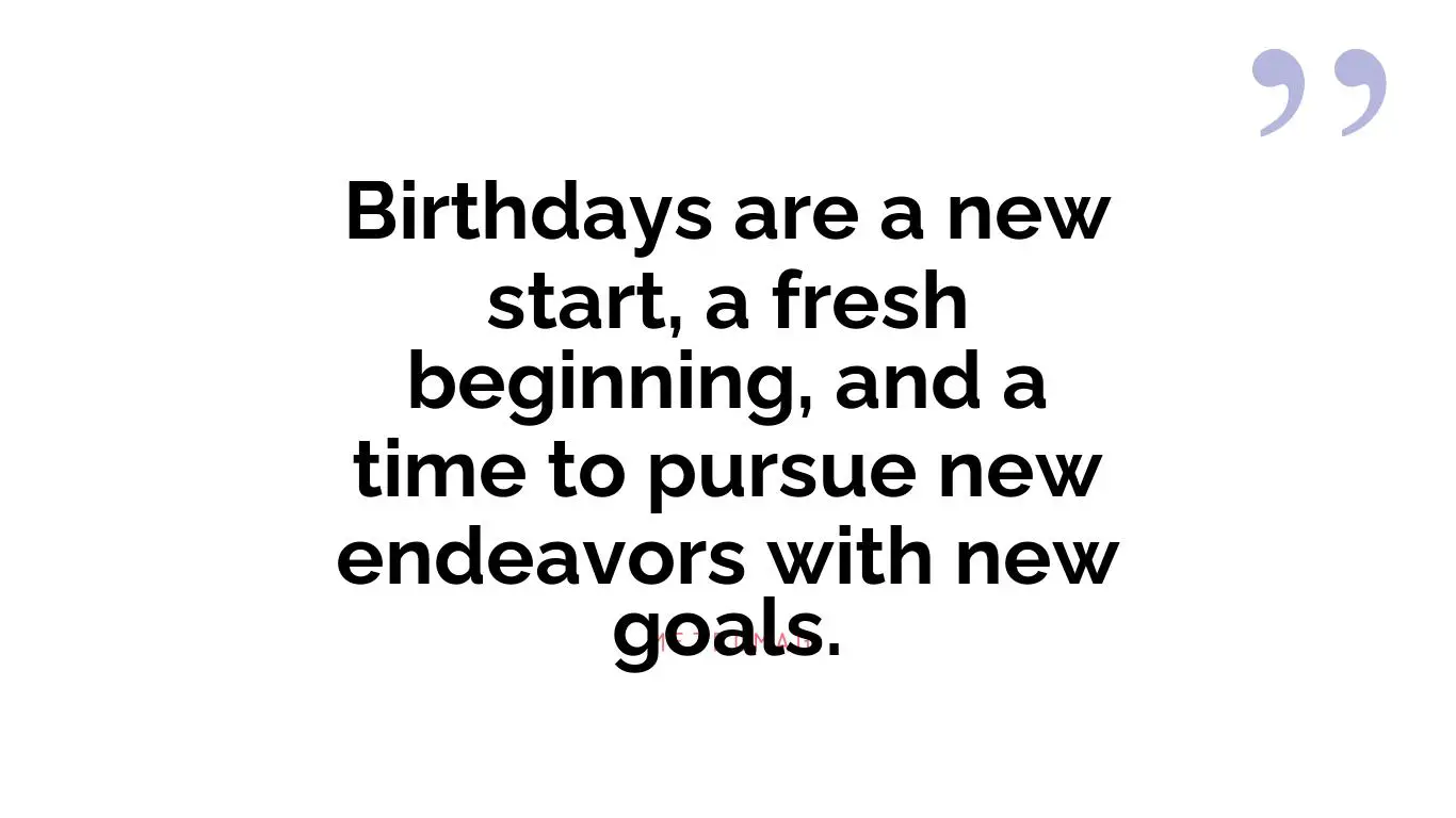 Birthdays are a new start, a fresh beginning, and a time to pursue new endeavors with new goals.