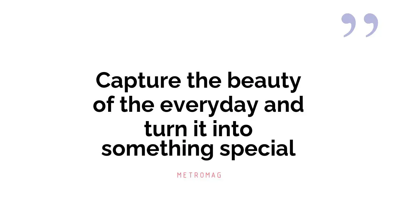Capture the beauty of the everyday and turn it into something special