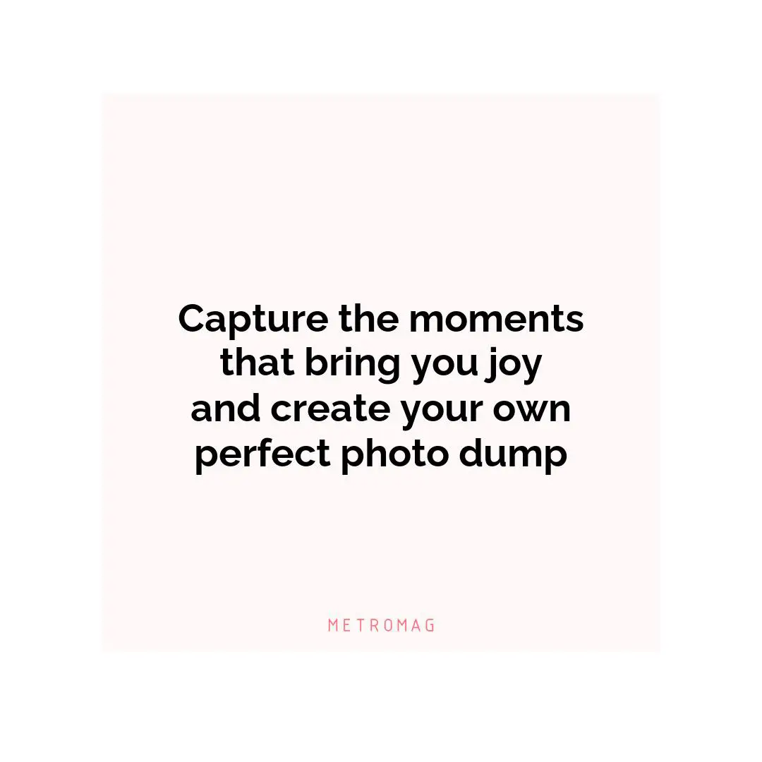 Capture the moments that bring you joy and create your own perfect photo dump