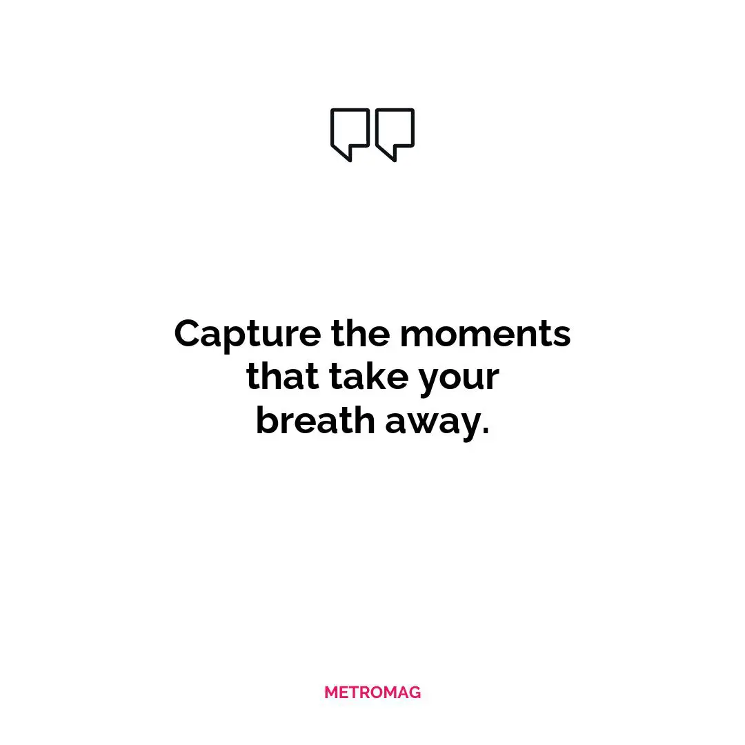 Capture the moments that take your breath away.