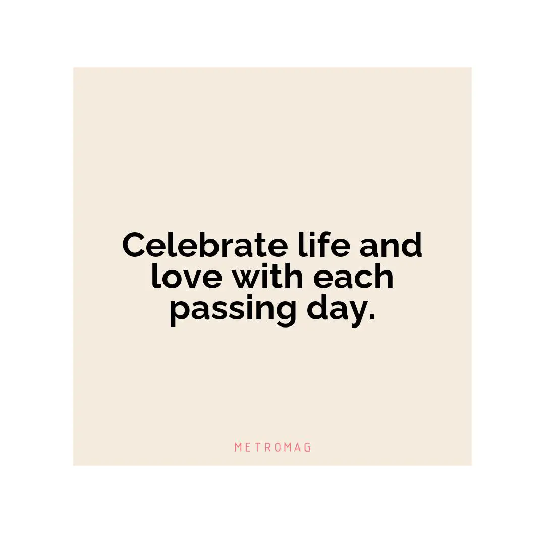 Celebrate life and love with each passing day.
