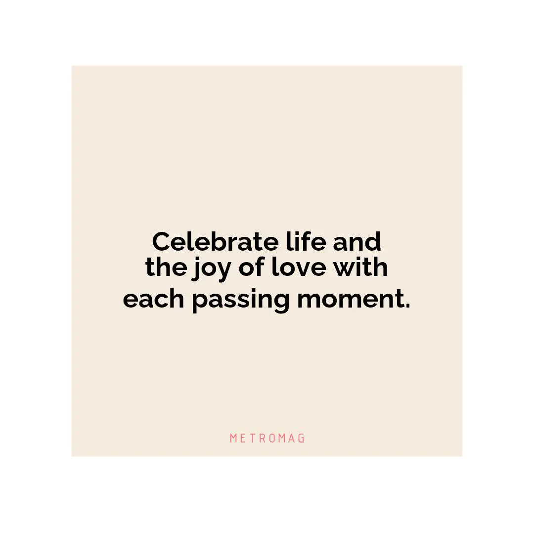 Celebrate life and the joy of love with each passing moment.