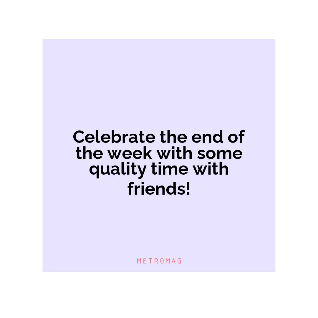 Celebrate the end of the week with some quality time with friends!