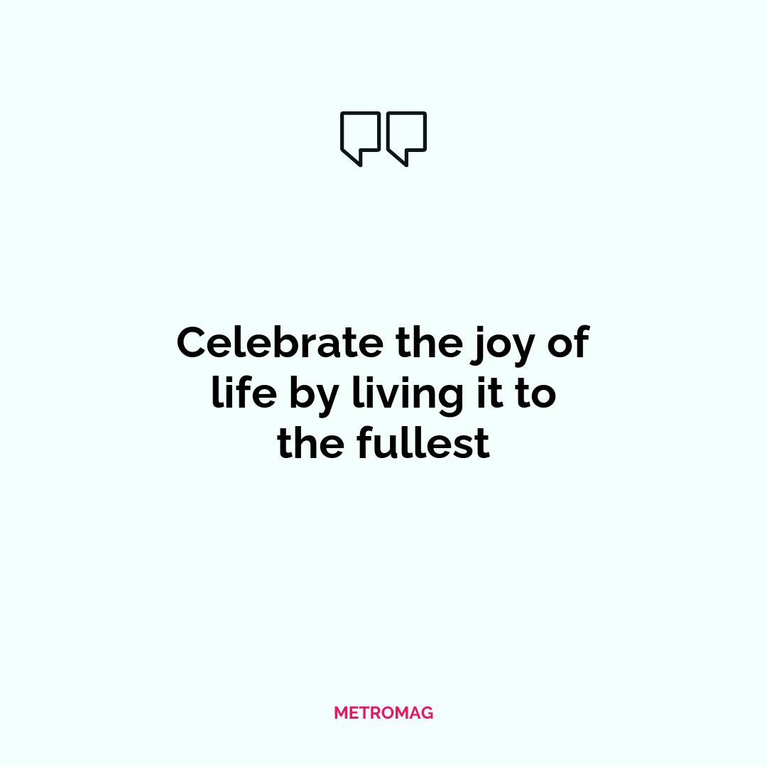 Celebrate the joy of life by living it to the fullest