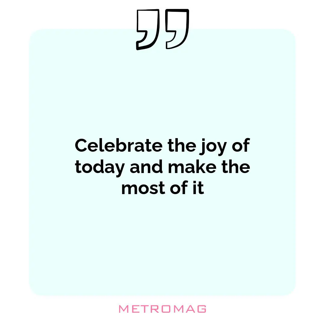 Celebrate the joy of today and make the most of it