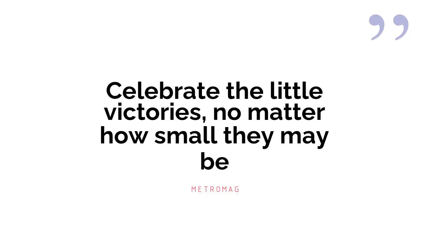 Celebrate the little victories, no matter how small they may be