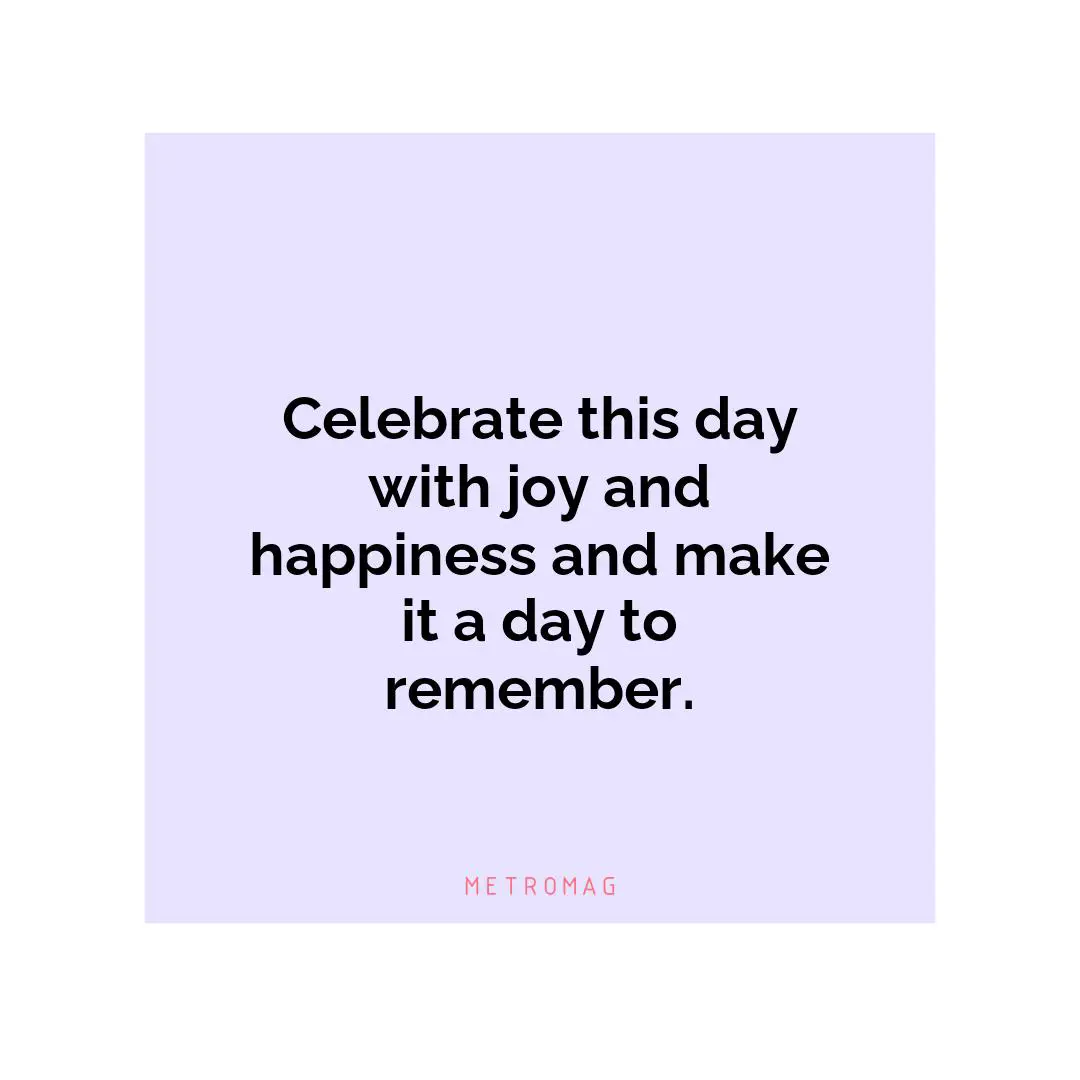 Celebrate this day with joy and happiness and make it a day to remember.