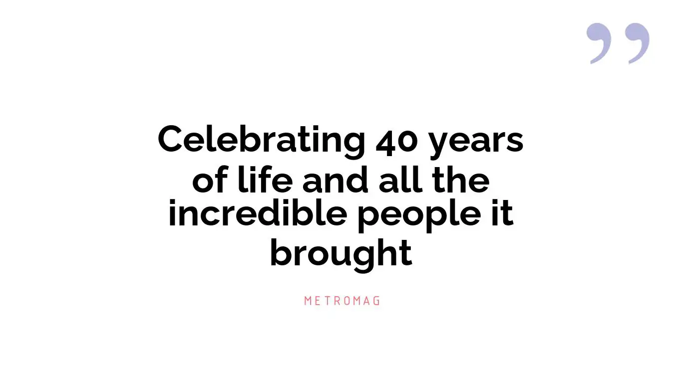 Celebrating 40 years of life and all the incredible people it brought