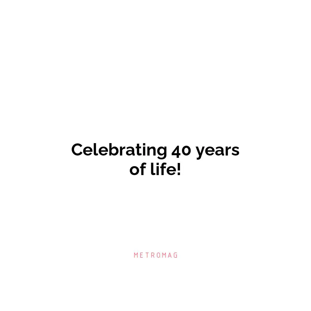 Celebrating 40 years of life!