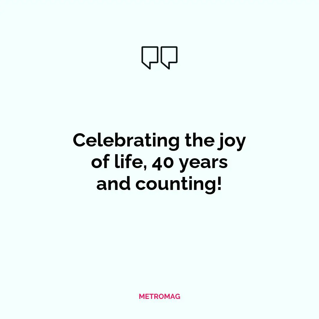 Celebrating the joy of life, 40 years and counting!