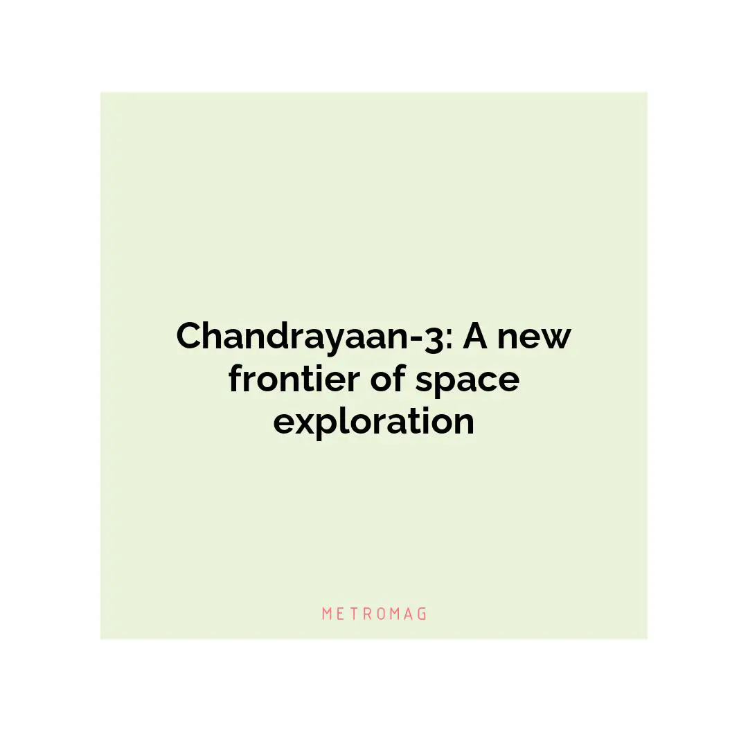 Chandrayaan-3: A new frontier of space exploration