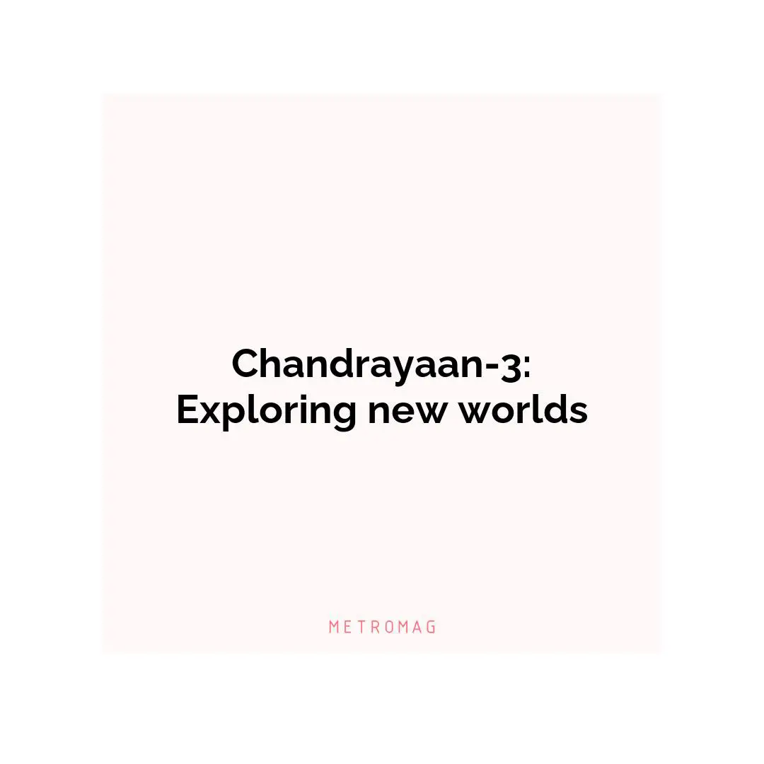Chandrayaan-3: Exploring new worlds
