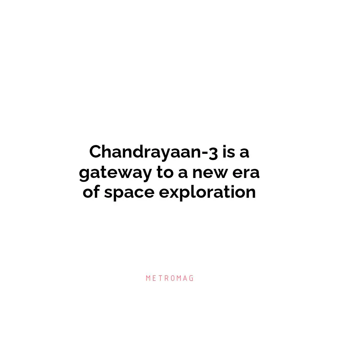 Chandrayaan-3 is a gateway to a new era of space exploration