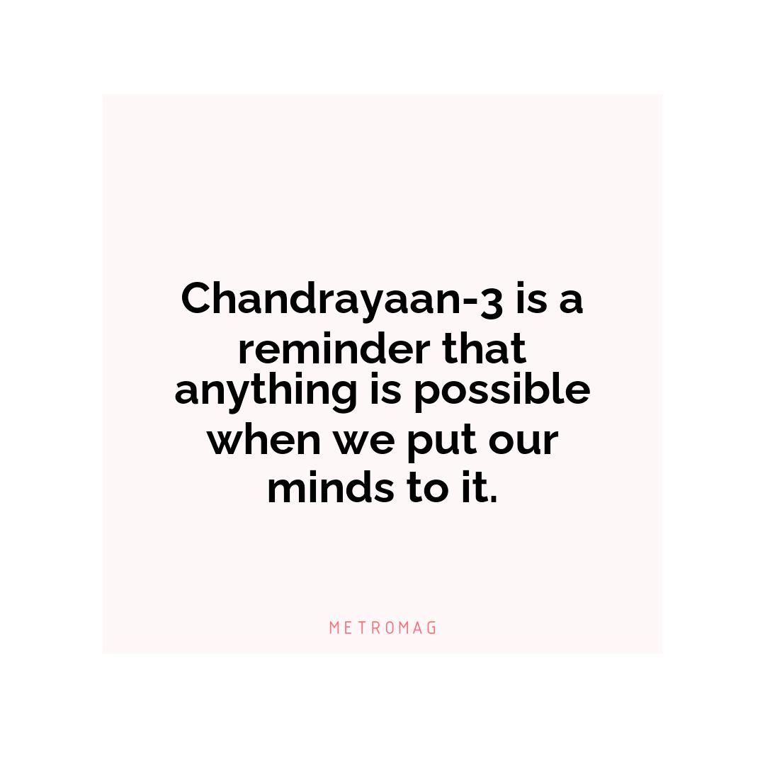 Chandrayaan-3 is a reminder that anything is possible when we put our minds to it.