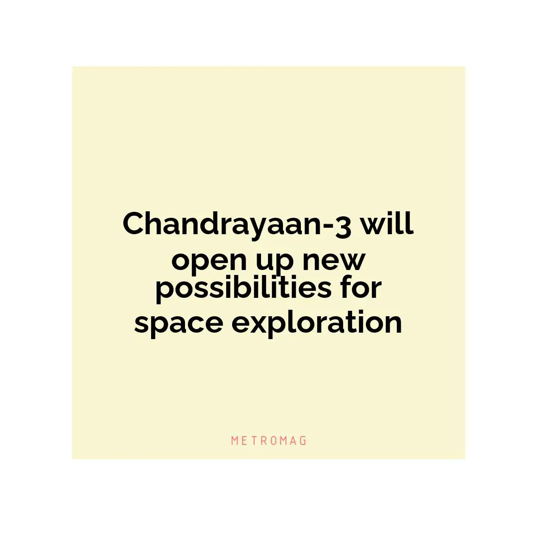Chandrayaan-3 will open up new possibilities for space exploration