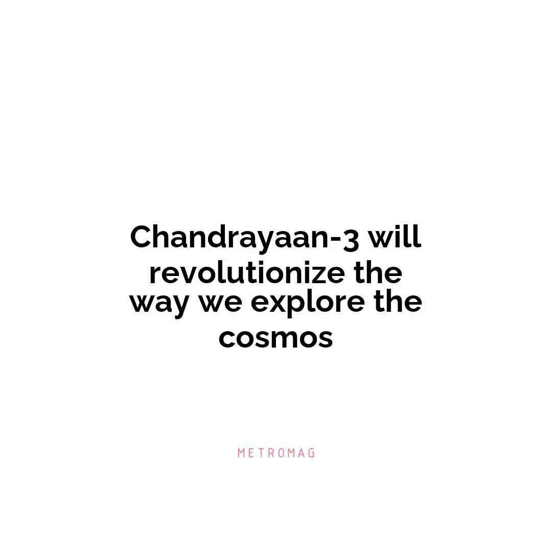 Chandrayaan-3 will revolutionize the way we explore the cosmos