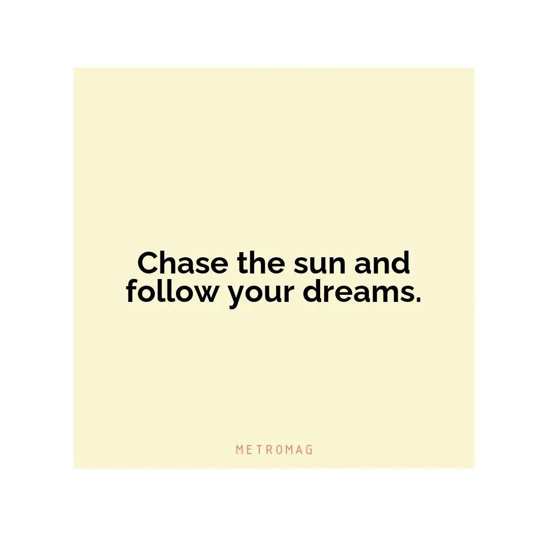 Chase the sun and follow your dreams.