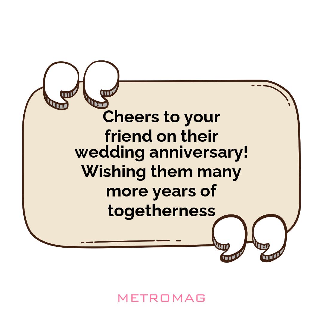 Cheers to your friend on their wedding anniversary! Wishing them many more years of togetherness