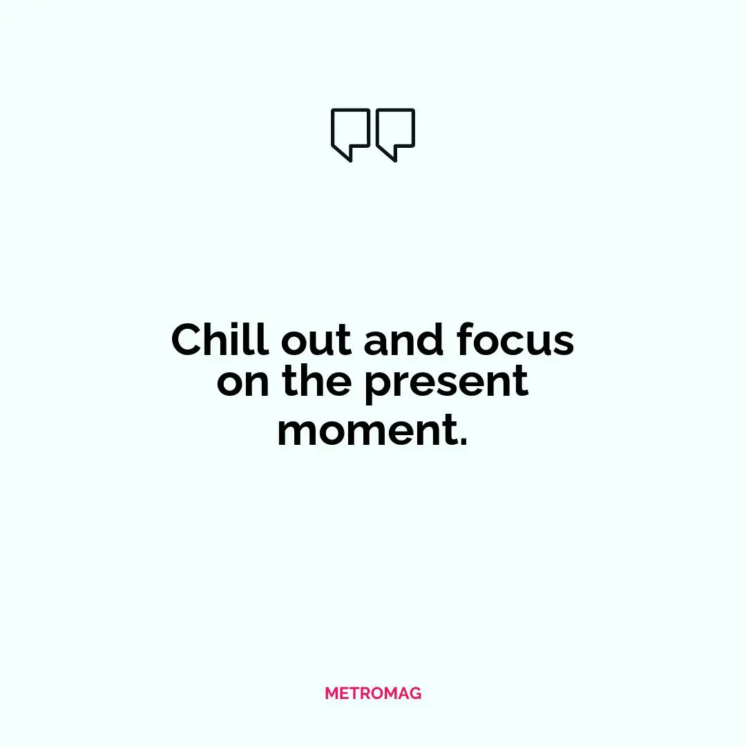 Chill out and focus on the present moment.