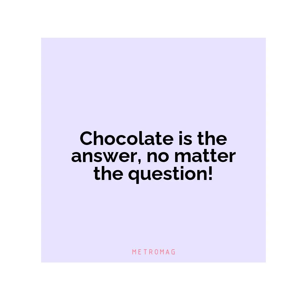 Chocolate is the answer, no matter the question!