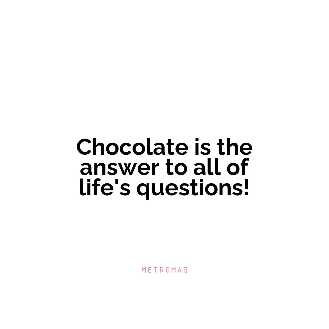 Chocolate is the answer to all of life's questions!