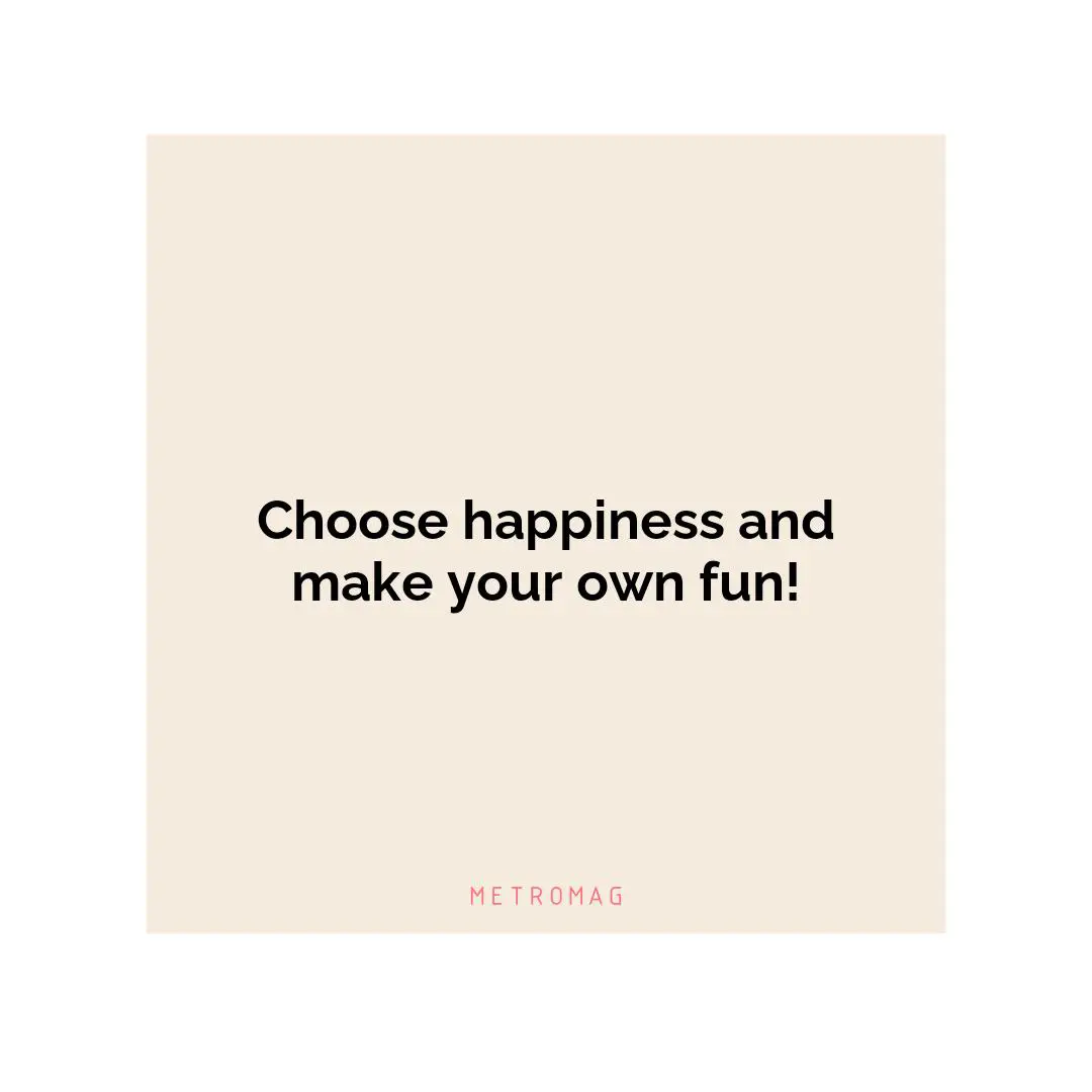Choose happiness and make your own fun!