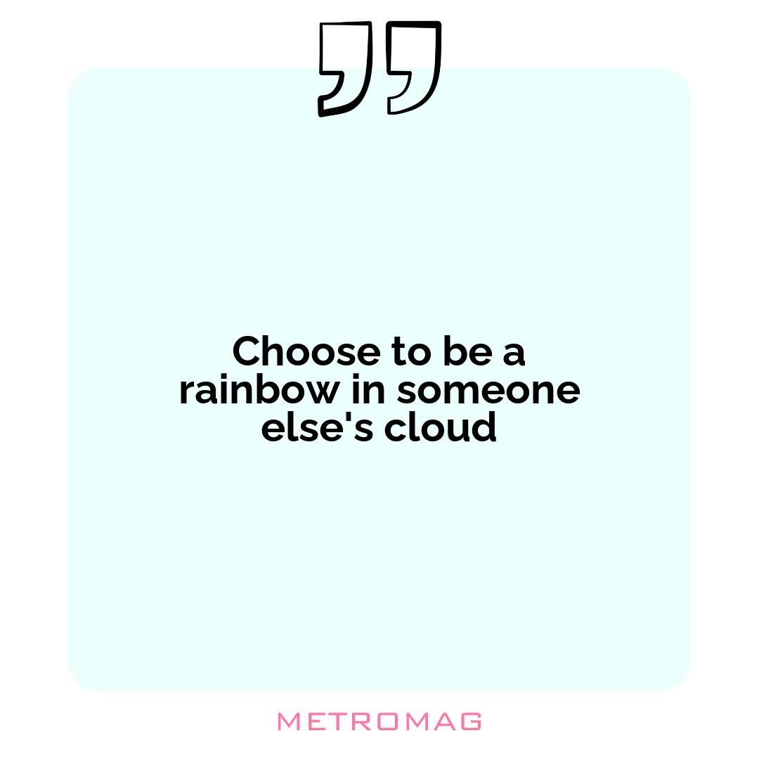 Choose to be a rainbow in someone else's cloud