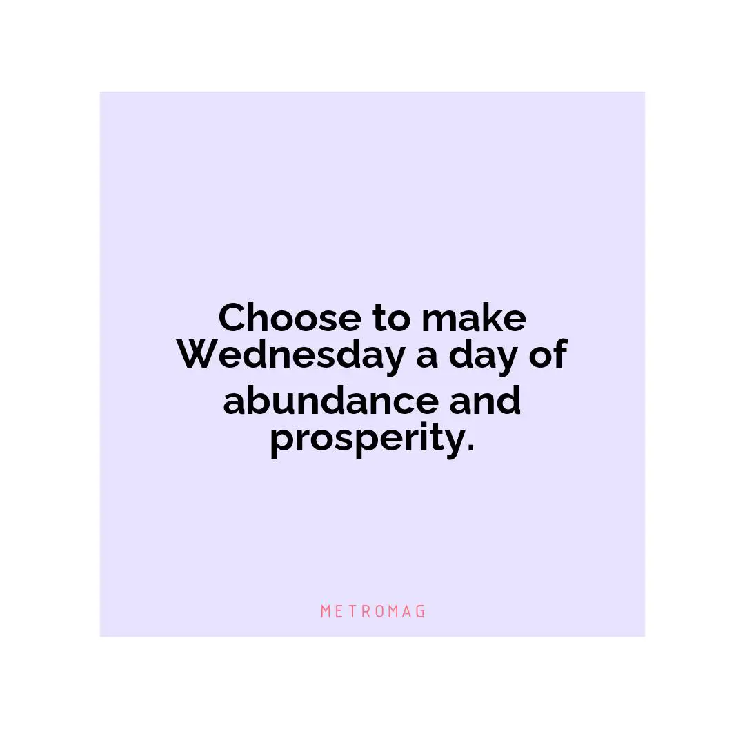 Choose to make Wednesday a day of abundance and prosperity.