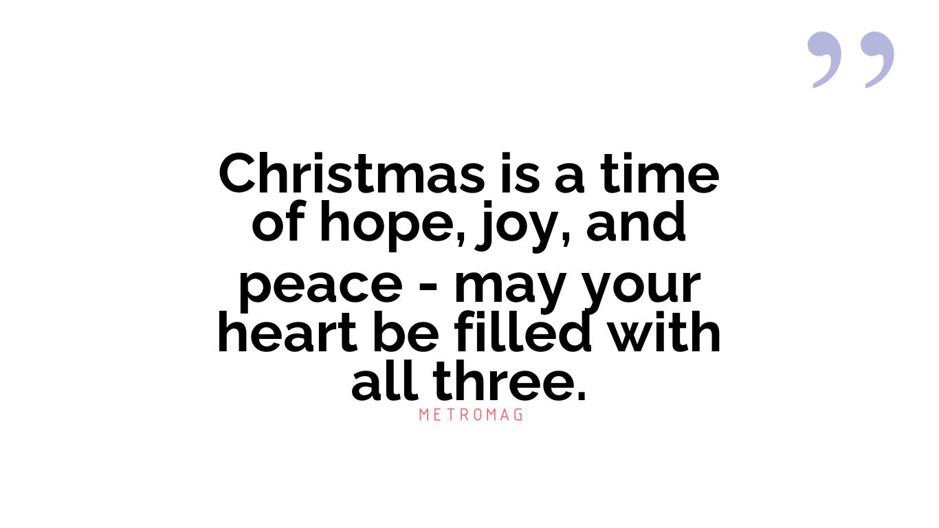 Christmas is a time of hope, joy, and peace - may your heart be filled with all three.