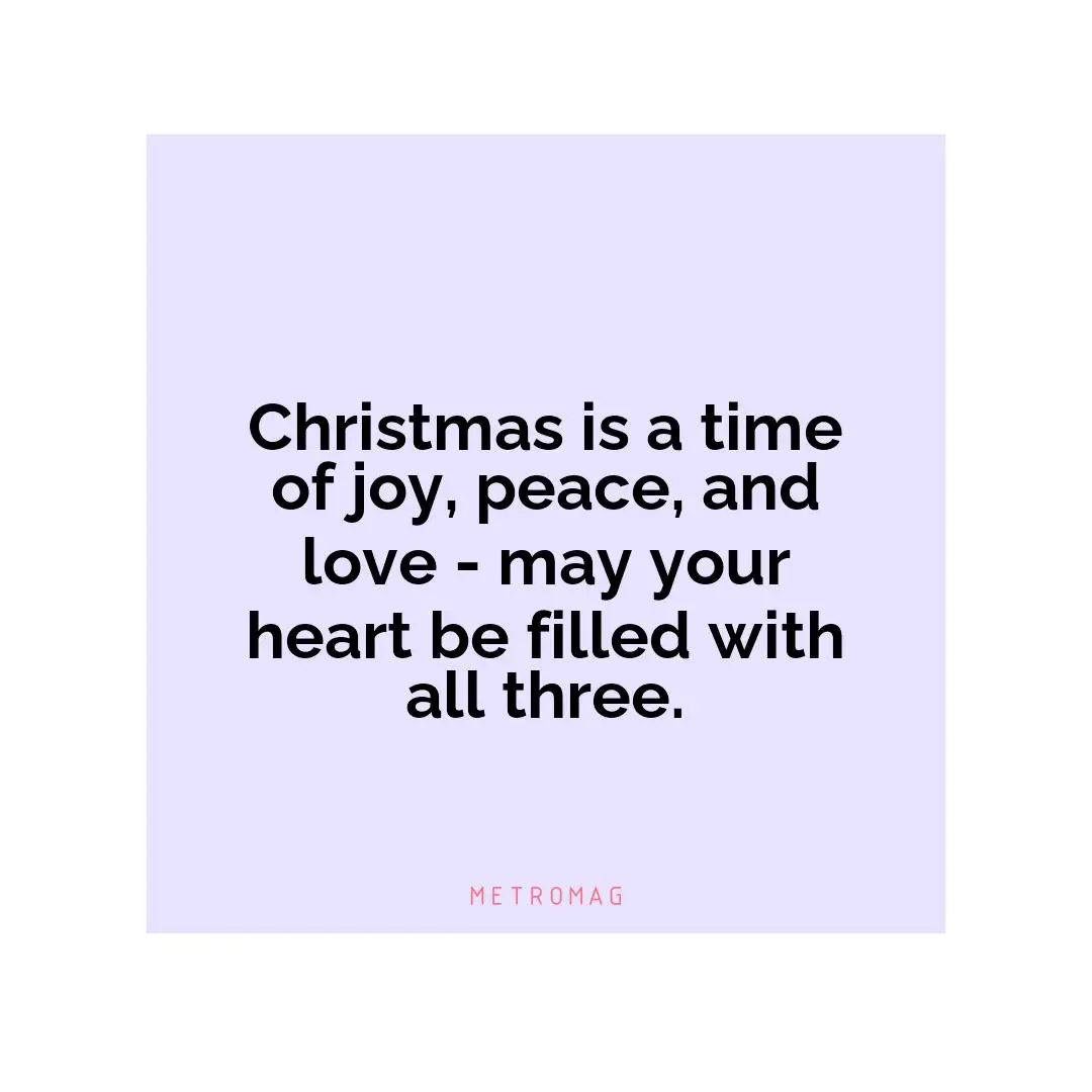 Christmas is a time of joy, peace, and love - may your heart be filled with all three.