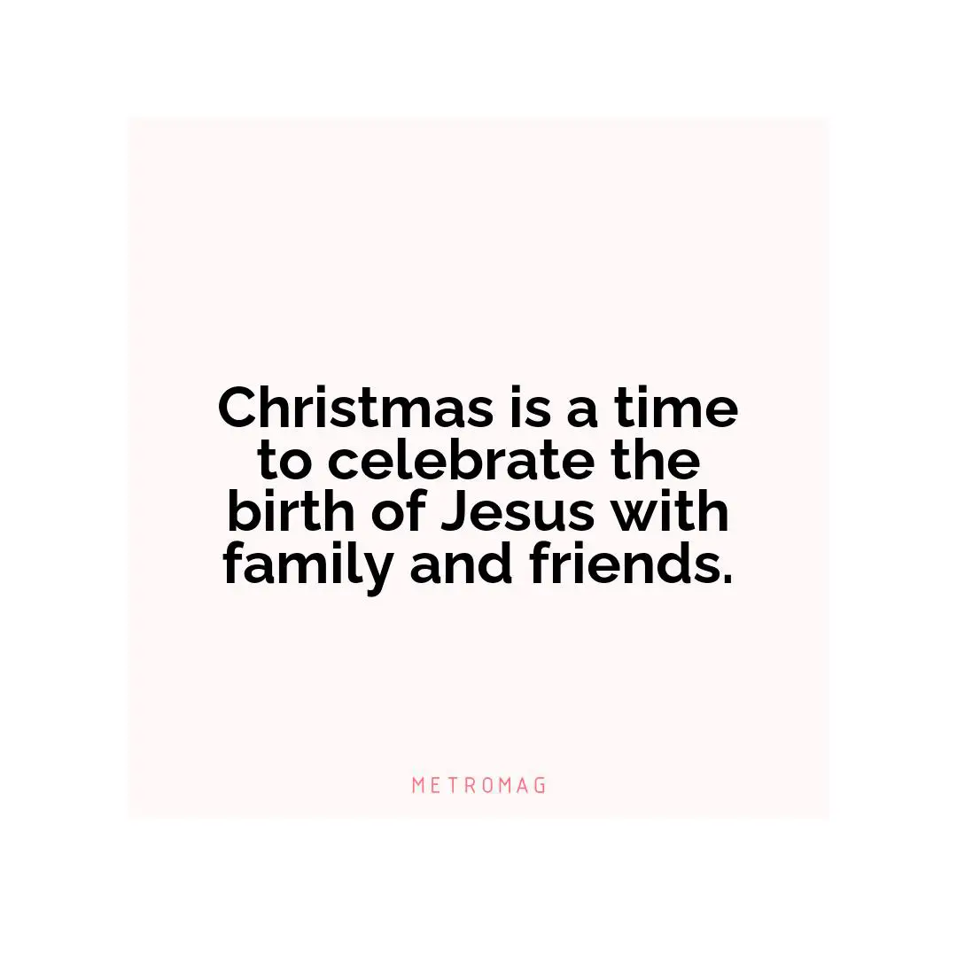 Christmas is a time to celebrate the birth of Jesus with family and friends.