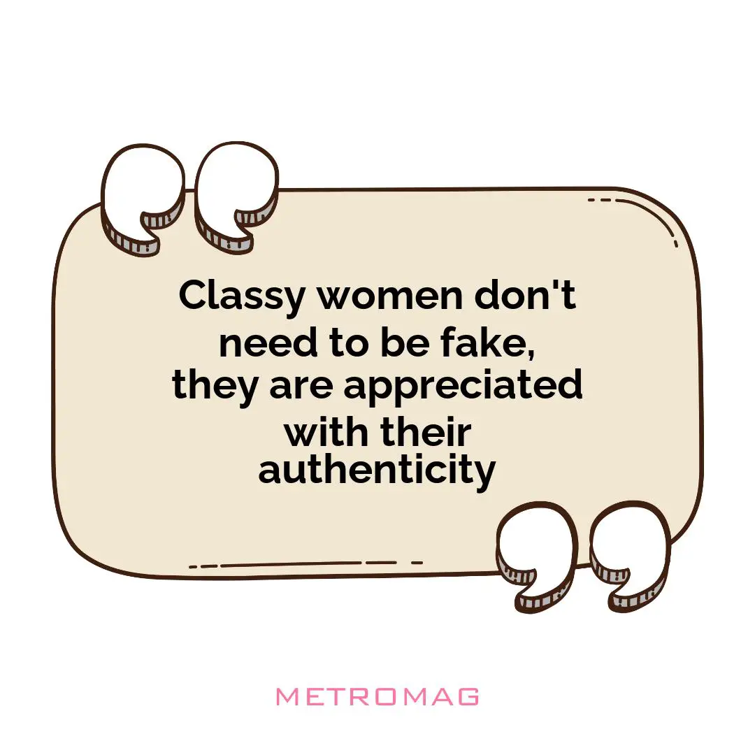 Classy women don't need to be fake, they are appreciated with their authenticity