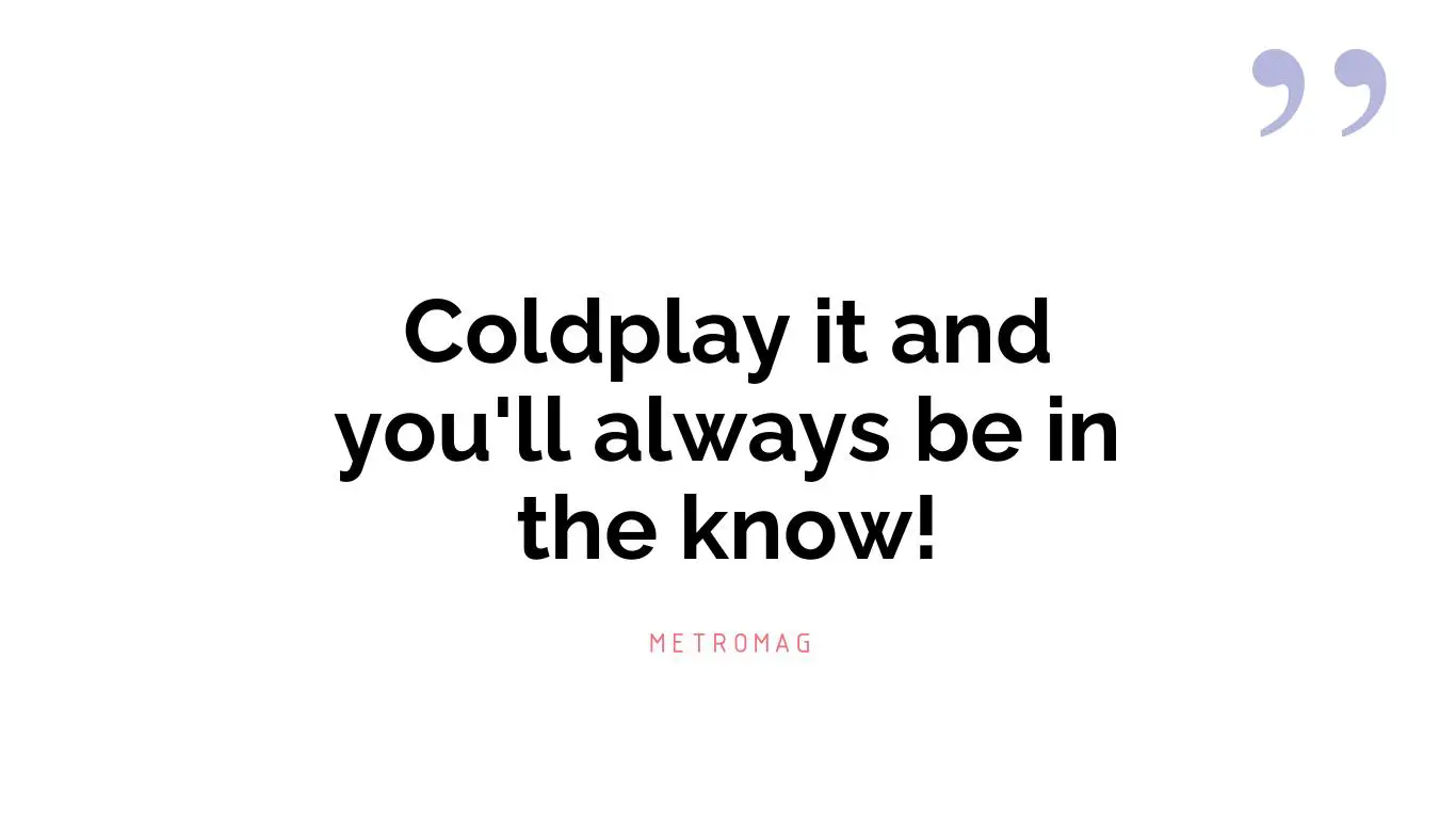 Coldplay it and you'll always be in the know!